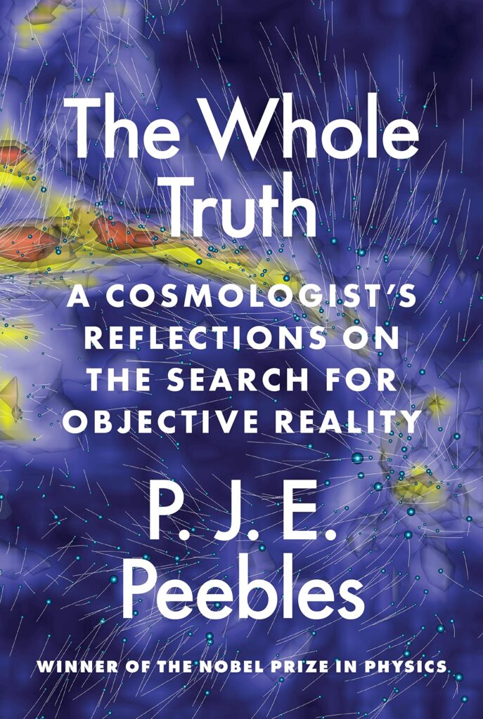 The Whole Truth: A Cosmologist’s Reflections on the Search for Objective Reality by P. J. E. Peebles